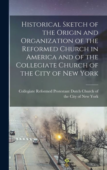 Historical Sketch Of The Origin And Organization Of The Reformed Church In America And Of The Collegiate Church Of The City Of New York - 9781018852423