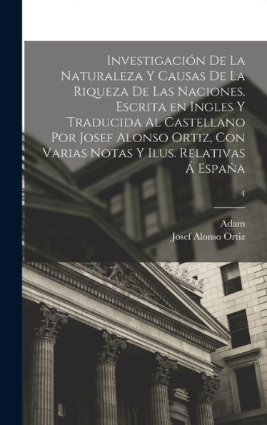 Investigación De La Naturaleza Y Causas De La Riqueza De Las Naciones. Escrita En Ingles Y Traducida Al Castellano Por Josef Alonso Ortiz, Con Varias ... Ilus. Relativas Á España; 4 (Spanish Edition) - 9781018852553