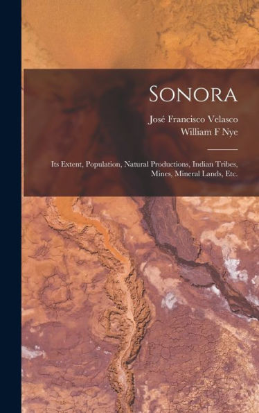 Sonora: Its Extent, Population, Natural Productions, Indian Tribes, Mines, Mineral Lands, Etc. - 9781018852645