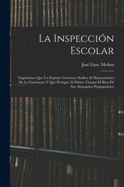 La Inspección Escolar: Sugestiones Que Un Impulso Generoso Dedica Al Mejoramiento De La Enseñanza Y Que Persigue Al Mismo Tiempo El Bien De Sus Abnegados Propagadores (Spanish Edition)