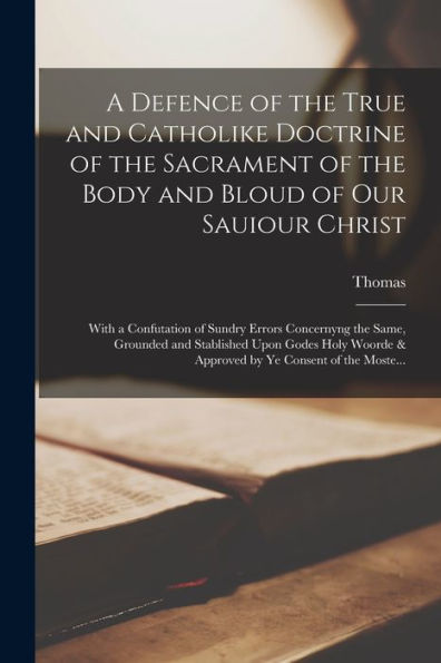 A Defence Of The True And Catholike Doctrine Of The Sacrament Of The Body And Bloud Of Our Sauiour Christ: With A Confutation Of Sundry Errors ... & Approved By Ye Consent Of The Moste...