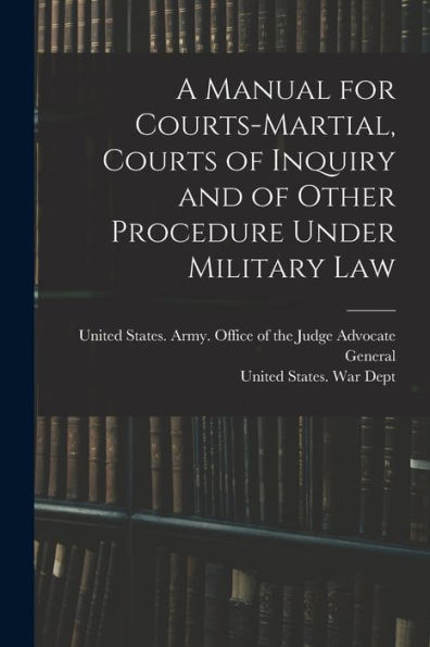 A Manual For Courts-Martial, Courts Of Inquiry And Of Other Procedure Under Military Law [Electronic Resource]