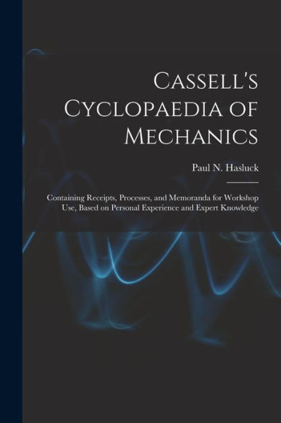 Cassell's Cyclopaedia Of Mechanics: Containing Receipts, Processes, And Memoranda For Workshop Use, Based On Personal Experience And Expert Knowledge