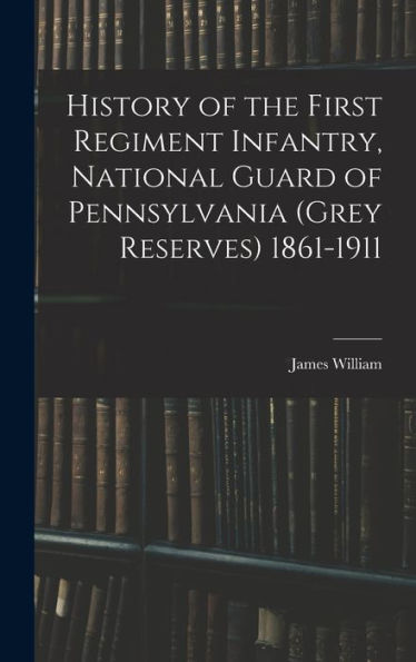 History Of The First Regiment Infantry, National Guard Of Pennsylvania (Grey Reserves) 1861-1911 - 9781018853857