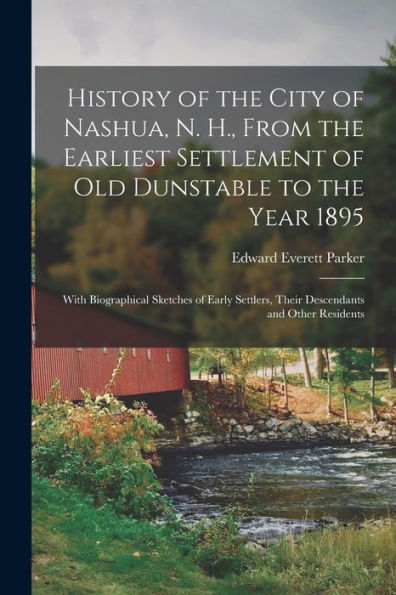History Of The City Of Nashua, N. H., From The Earliest Settlement Of Old Dunstable To The Year 1895; With Biographical Sketches Of Early Settlers, Their Descendants And Other Residents - 9781018854397