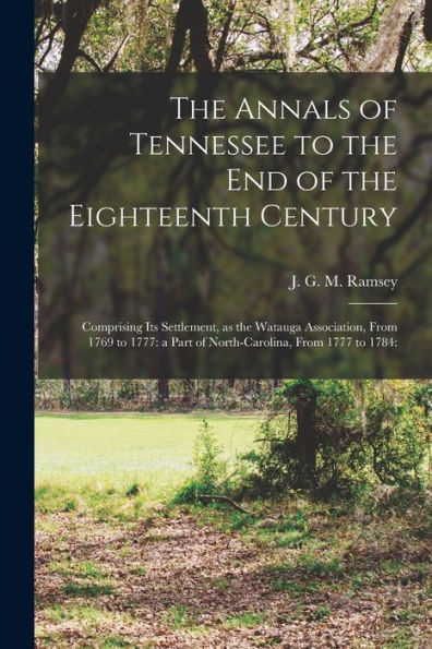 The Annals Of Tennessee To The End Of The Eighteenth Century: Comprising Its Settlement, As The Watauga Association, From 1769 To 1777: A Part Of North-Carolina, From 1777 To 1784: (German Edition)