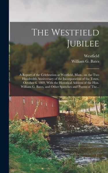 The Westfield Jubilee: A Report Of The Celebration At Westfield, Mass., On The Two Hundredth Anniversary Of The Incorporation Of The Town, October 6, ... Bates, And Other Speeches And Poems Of The... - 9781018855059