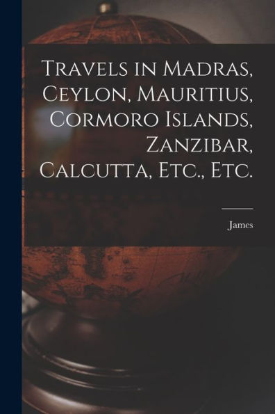 Travels In Madras, Ceylon, Mauritius, Cormoro Islands, Zanzibar, Calcutta, Etc., Etc. - 9781018856148