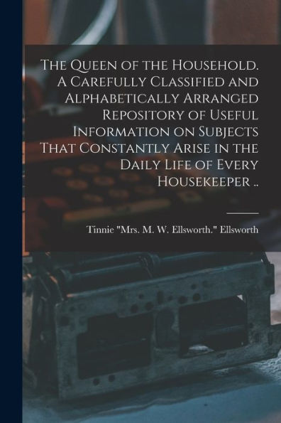 The Queen Of The Household. A Carefully Classified And Alphabetically Arranged Repository Of Useful Information On Subjects That Constantly Arise In The Daily Life Of Every Housekeeper .. - 9781018856599