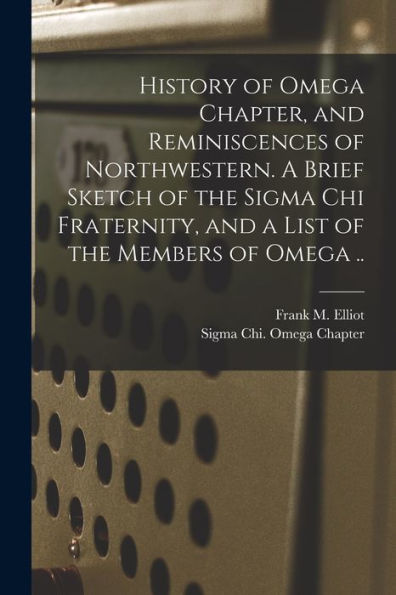 History Of Omega Chapter, And Reminiscences Of Northwestern. A Brief Sketch Of The Sigma Chi Fraternity, And A List Of The Members Of Omega .. - 9781018857107