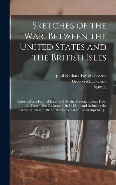 Sketches Of The War, Between The United States And The British Isles: Intended As A Faithful History Of All The Material Events From The Time Of The ... 1815, Interspersed With Geograhpical [!]... - 9781018858678