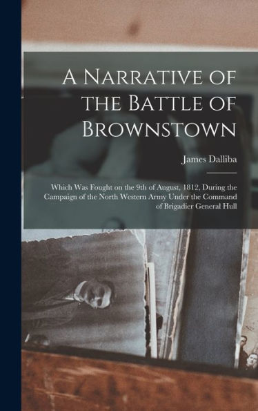 A Narrative Of The Battle Of Brownstown: Which Was Fought On The 9Th Of August, 1812, During The Campaign Of The North Western Army Under The Command Of Brigadier General Hull - 9781018858852
