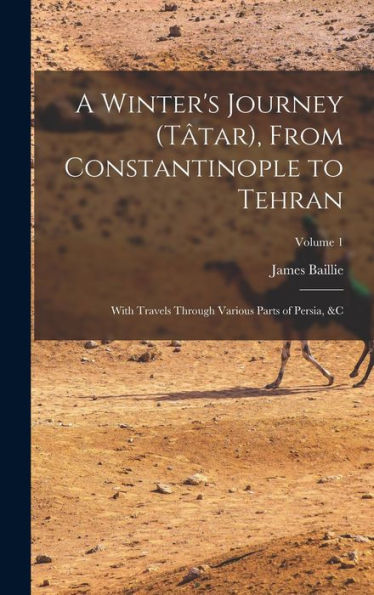 A Winter's Journey (Tâtar), From Constantinople To Tehran; With Travels Through Various Parts Of Persia, &C; Volume 1 - 9781018859217