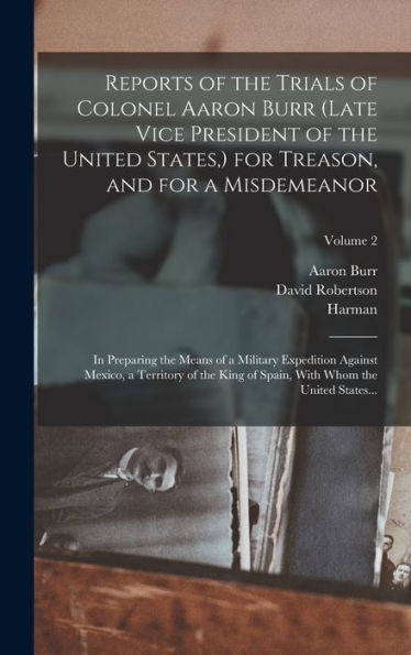 Reports Of The Trials Of Colonel Aaron Burr (Late Vice President Of The United States, ) For Treason, And For A Misdemeanor: In Preparing The Means Of ... With Whom The United States...; Volume 2 - 9781018859477