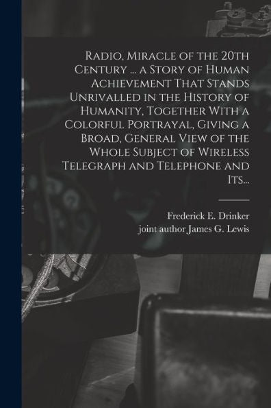 Radio, Miracle Of The 20Th Century ... A Story Of Human Achievement That Stands Unrivalled In The History Of Humanity, Together With A Colorful ... Wireless Telegraph And Telephone And Its... - 9781018859767