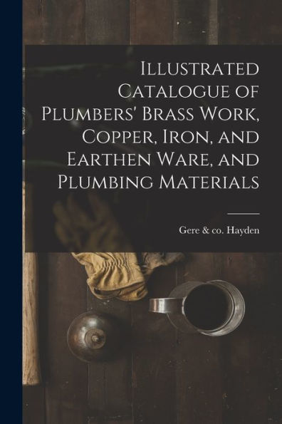 Illustrated Catalogue Of Plumbers' Brass Work, Copper, Iron, And Earthen Ware, And Plumbing Materials - 9781018860275