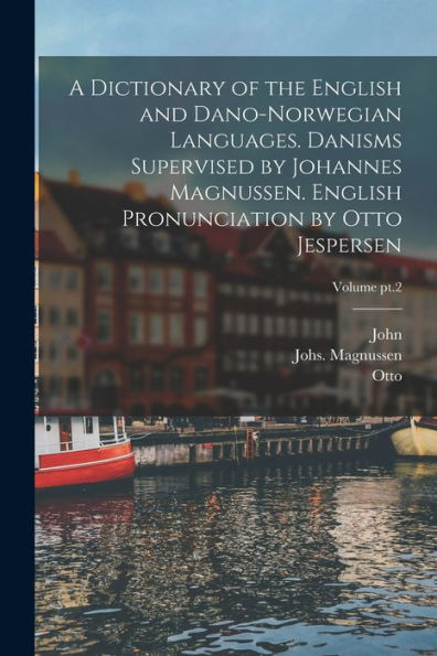 A Dictionary Of The English And Dano-Norwegian Languages. Danisms Supervised By Johannes Magnussen. English Pronunciation By Otto Jespersen; Volume Pt.2 - 9781018860305