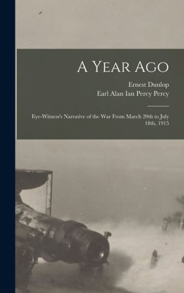 A Year Ago; Eye-Witness's Narrative Of The War From March 20Th To July 18Th, 1915 - 9781018861180