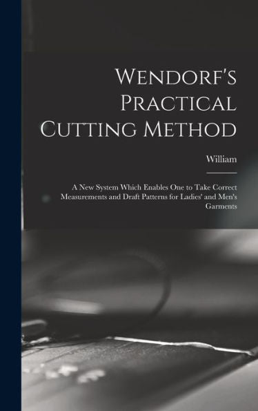 Wendorf's Practical Cutting Method; A New System Which Enables One To Take Correct Measurements And Draft Patterns For Ladies' And Men's Garments - 9781018861340