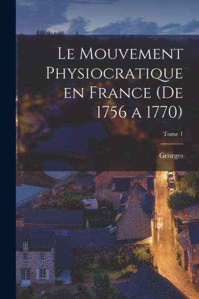 Le Mouvement Physiocratique En France (De 1756 A 1770); Tome 1 (French Edition) - 9781018861722