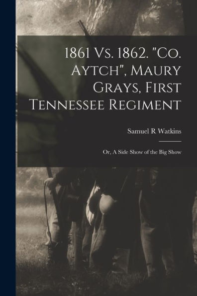 1861 Vs. 1862. "Co. Aytch", Maury Grays, First Tennessee Regiment; Or, A Side Show Of The Big Show - 9781018862101