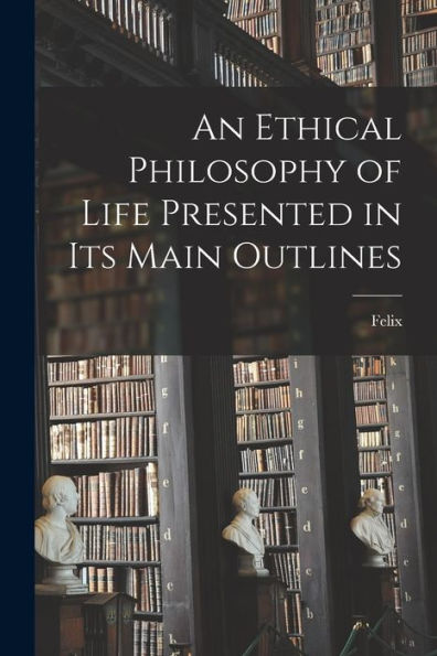 An Ethical Philosophy Of Life Presented In Its Main Outlines - 9781018862170