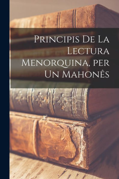 Principis De La Lectura Menorquina, Per Un Mahonês (Catalan Edition) - 9781018862224