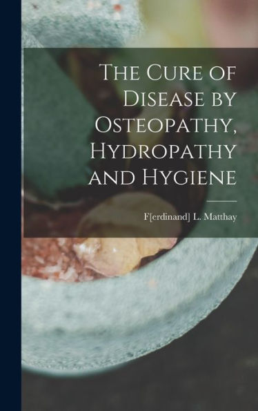 The Cure Of Disease By Osteopathy, Hydropathy And Hygiene - 9781018862934