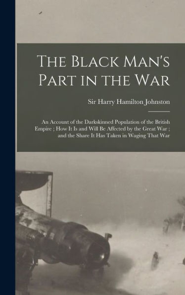 The Black Man's Part In The War: An Account Of The Darkskinned Population Of The British Empire; How It Is And Will Be Affected By The Great War; And The Share It Has Taken In Waging That War - 9781018862996