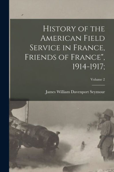 History Of The American Field Service In France, Friends Of France", 1914-1917;; Volume 2 - 9781018863016