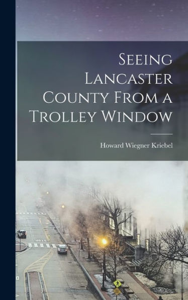 Seeing Lancaster County From A Trolley Window - 9781018863290