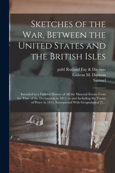 Sketches Of The War, Between The United States And The British Isles: Intended As A Faithful History Of All The Material Events From The Time Of The ... 1815, Interspersed With Geograhpical [!]... - 9781018863955