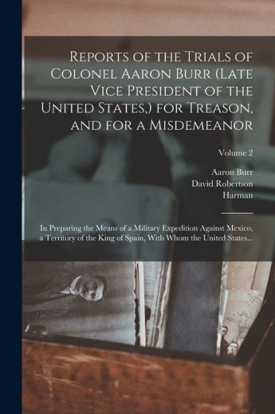 Reports Of The Trials Of Colonel Aaron Burr (Late Vice President Of The United States, ) For Treason, And For A Misdemeanor: In Preparing The Means Of ... With Whom The United States...; Volume 2 - 9781018864129