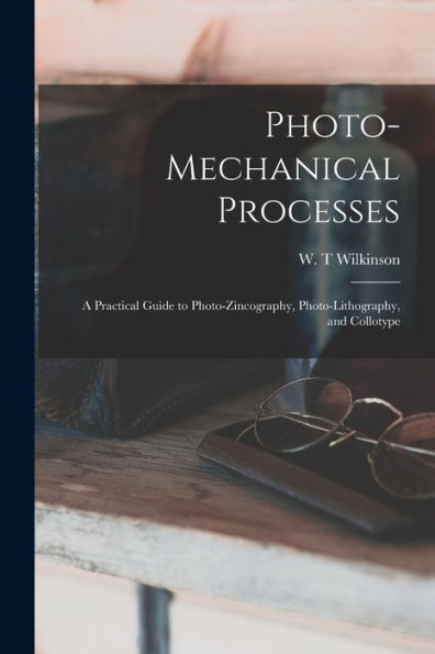 Photo-Mechanical Processes: A Practical Guide To Photo-Zincography, Photo-Lithography, And Collotype - 9781018864365