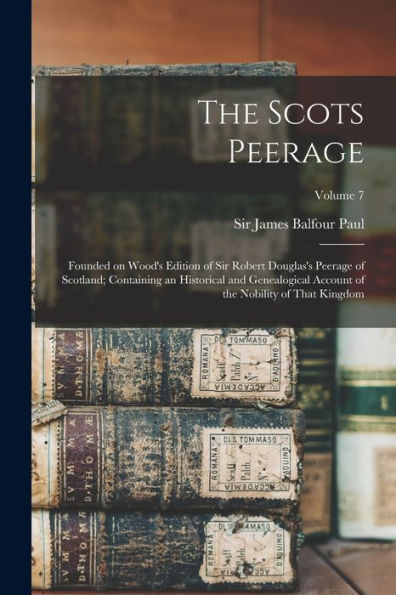 The Scots Peerage; Founded On Wood's Edition Of Sir Robert Douglas's Peerage Of Scotland; Containing An Historical And Genealogical Account Of The Nobility Of That Kingdom; Volume 7 - 9781018864440