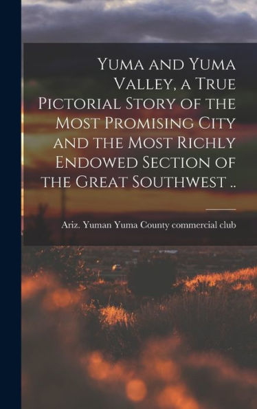 Yuma And Yuma Valley, A True Pictorial Story Of The Most Promising City And The Most Richly Endowed Section Of The Great Southwest .. - 9781018864594