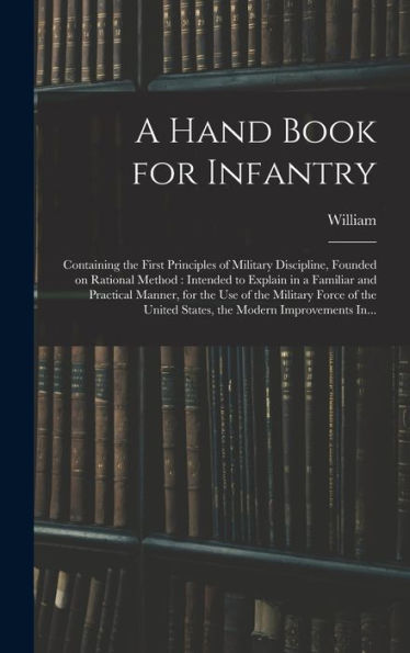 A Hand Book For Infantry: Containing The First Principles Of Military Discipline, Founded On Rational Method: Intended To Explain In A Familiar And ... United States, The Modern Improvements In... - 9781018864969