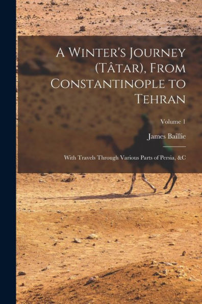 A Winter's Journey (Tâtar), From Constantinople To Tehran; With Travels Through Various Parts Of Persia, &C; Volume 1 - 9781018865102