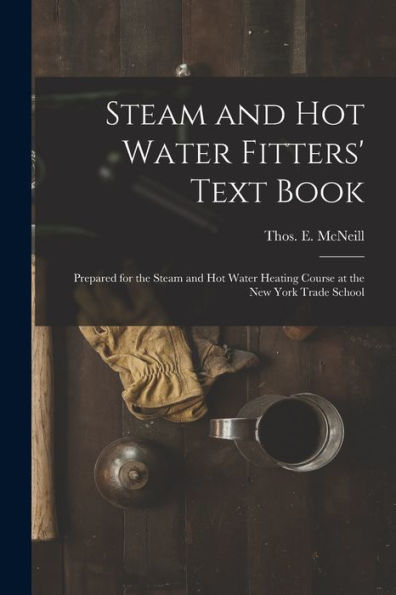 Steam And Hot Water Fitters' Text Book; Prepared For The Steam And Hot Water Heating Course At The New York Trade School - 9781018866529