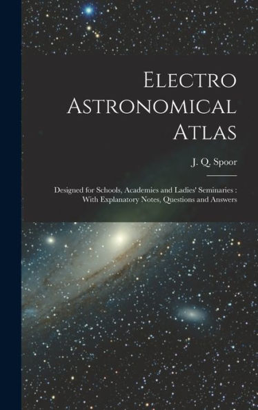 Electro Astronomical Atlas: Designed For Schools, Academies And Ladies' Seminaries: With Explanatory Notes, Questions And Answers - 9781018867137