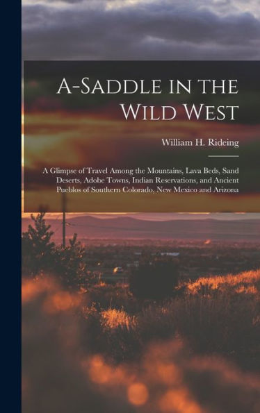 A-Saddle In The Wild West; A Glimpse Of Travel Among The Mountains, Lava Beds, Sand Deserts, Adobe Towns, Indian Reservations, And Ancient Pueblos Of Southern Colorado, New Mexico And Arizona - 9781018867335