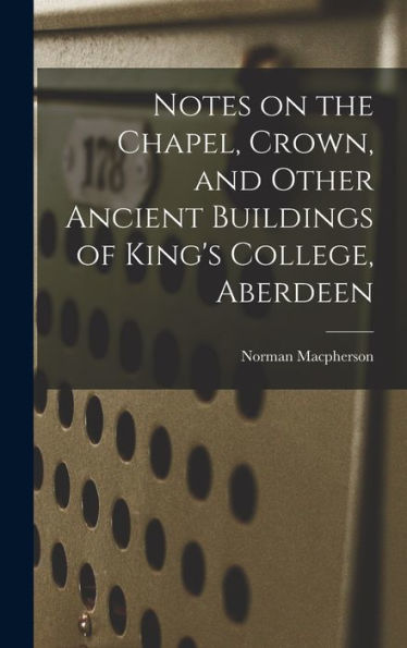 Notes On The Chapel, Crown, And Other Ancient Buildings Of King's College, Aberdeen