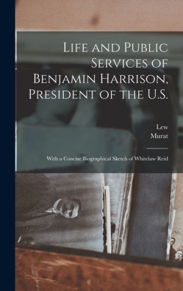 Life And Public Services Of Benjamin Harrison, President Of The U.S.: With A Concise Biographical Sketch Of Whitelaw Reid - 9781018867649
