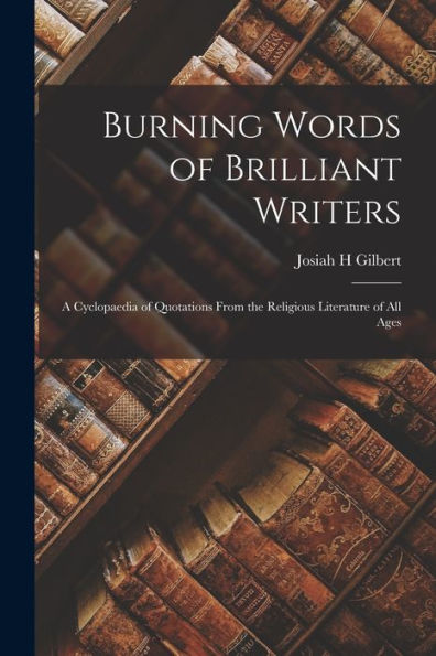 Burning Words Of Brilliant Writers: A Cyclopaedia Of Quotations From The Religious Literature Of All Ages - 9781018867700
