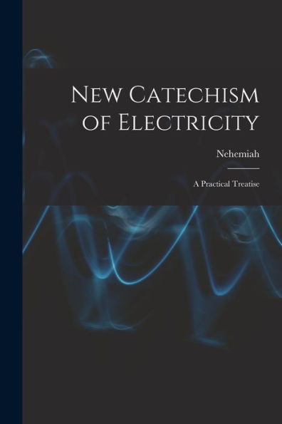 New Catechism Of Electricity; A Practical Treatise - 9781018868219