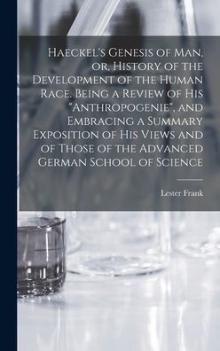 Haeckel's Genesis Of Man, Or, History Of The Development Of The Human Race. Being A Review Of His "Anthropogenie", And Embracing A Summary Exposition ... Of The Advanced German School Of Science