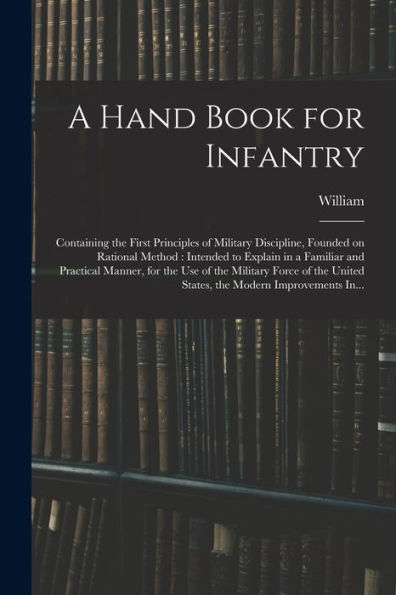 A Hand Book For Infantry: Containing The First Principles Of Military Discipline, Founded On Rational Method: Intended To Explain In A Familiar And ... United States, The Modern Improvements In... - 9781018869841