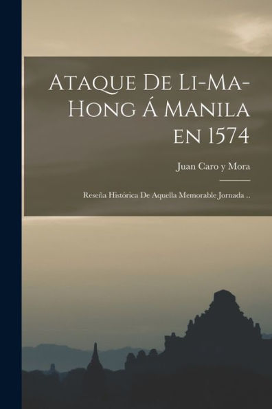 Ataque De Li-Ma-Hong Á Manila En 1574; Reseña Histórica De Aquella Memorable Jornada .. (Spanish Edition) - 9781018870038