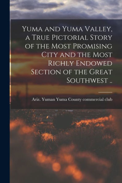 Yuma And Yuma Valley, A True Pictorial Story Of The Most Promising City And The Most Richly Endowed Section Of The Great Southwest .. - 9781018870120