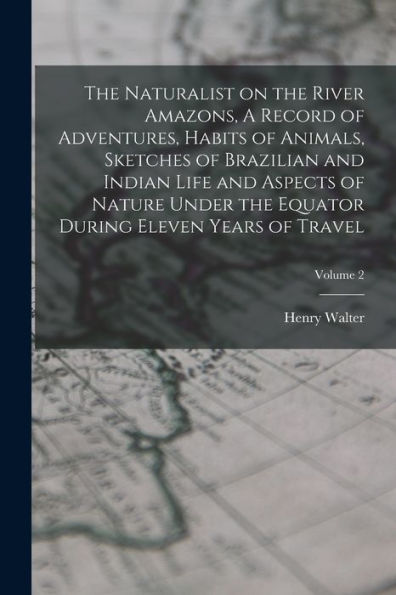 The Naturalist On The River Amazons, A Record Of Adventures, Habits Of Animals, Sketches Of Brazilian And Indian Life And Aspects Of Nature Under The Equator During Eleven Years Of Travel; Volume 2 - 9781018870267